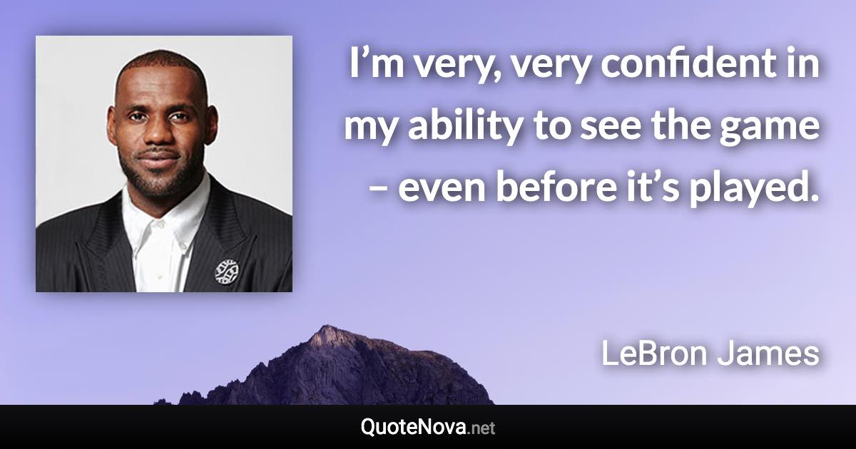 I’m very, very confident in my ability to see the game – even before it’s played. - LeBron James quote