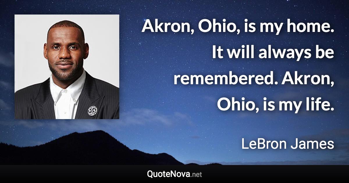 Akron, Ohio, is my home. It will always be remembered. Akron, Ohio, is my life. - LeBron James quote