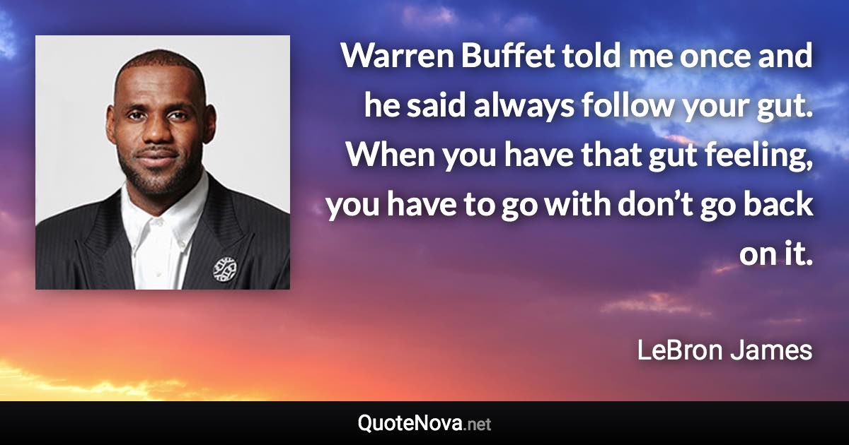 Warren Buffet told me once and he said always follow your gut. When you have that gut feeling, you have to go with don’t go back on it. - LeBron James quote