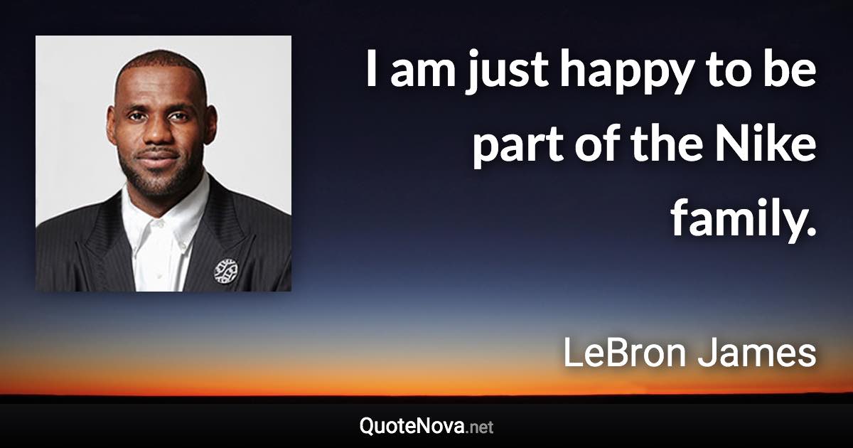 I am just happy to be part of the Nike family. - LeBron James quote