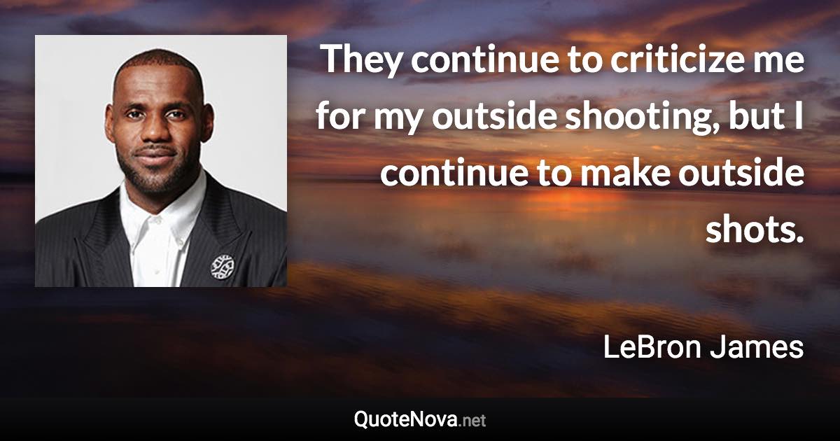 They continue to criticize me for my outside shooting, but I continue to make outside shots. - LeBron James quote