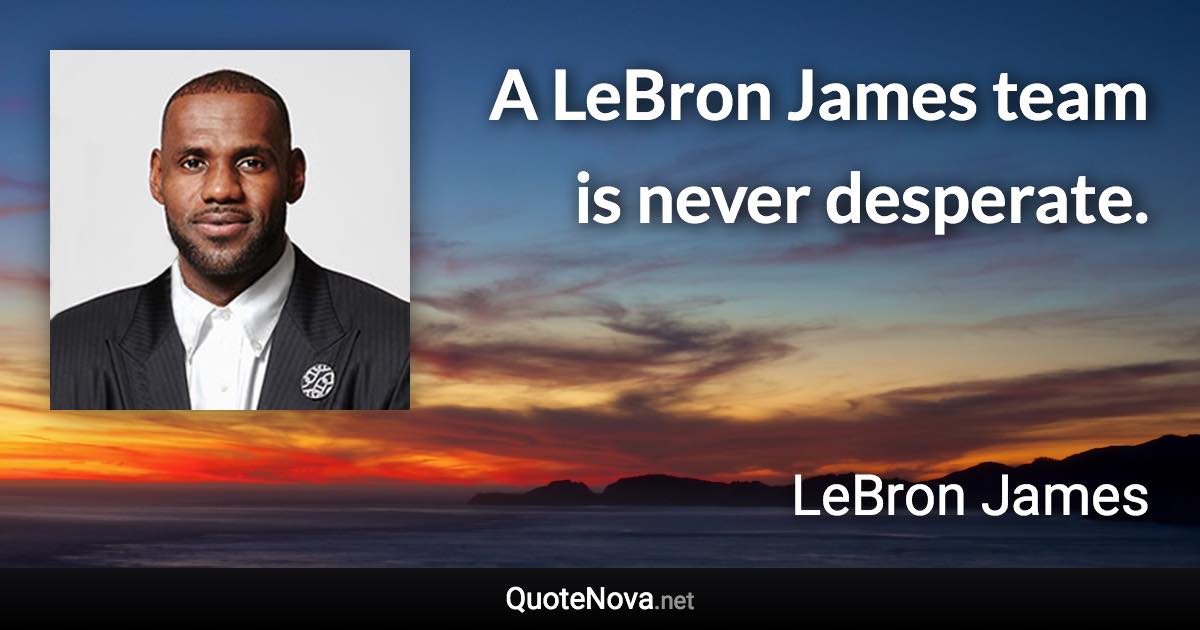A LeBron James team is never desperate. - LeBron James quote