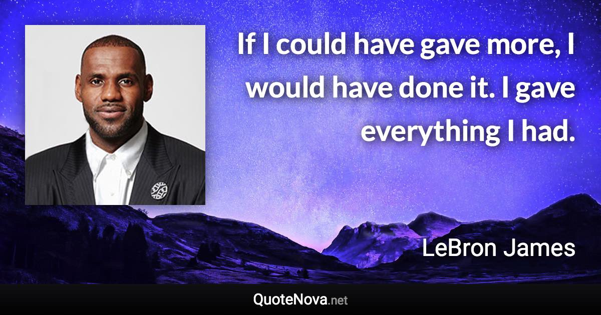 If I could have gave more, I would have done it. I gave everything I had. - LeBron James quote