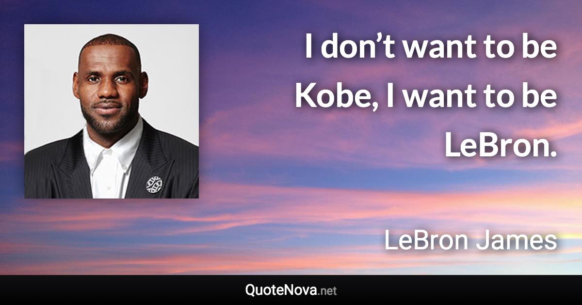 I don’t want to be Kobe, I want to be LeBron. - LeBron James quote