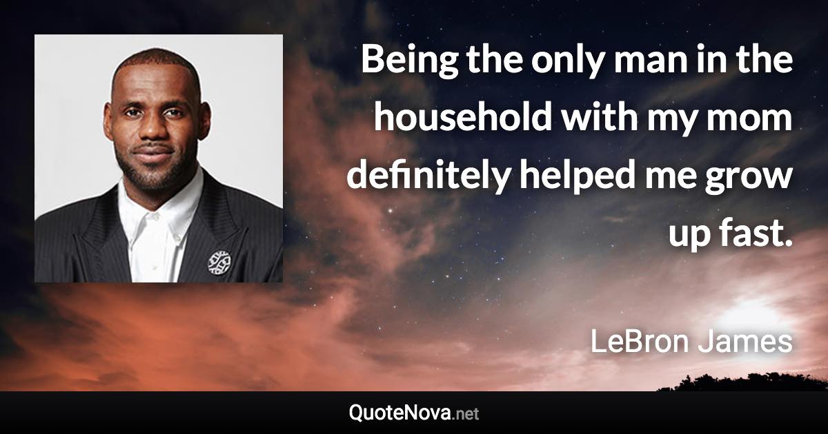 Being the only man in the household with my mom definitely helped me grow up fast. - LeBron James quote