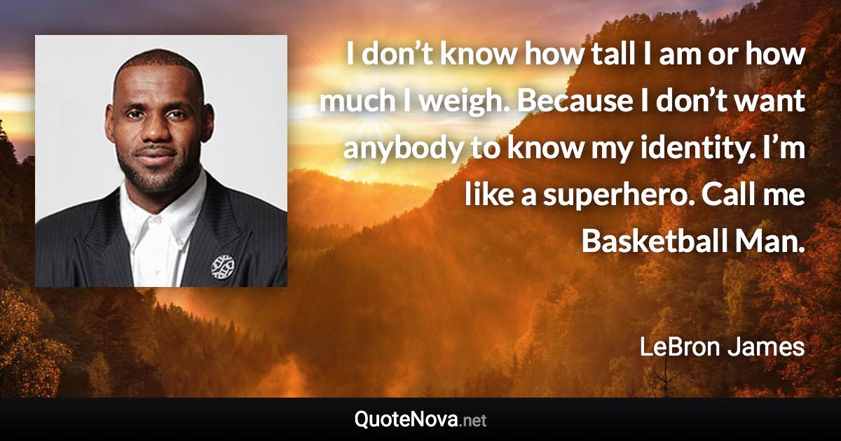 I don’t know how tall I am or how much I weigh. Because I don’t want anybody to know my identity. I’m like a superhero. Call me Basketball Man. - LeBron James quote