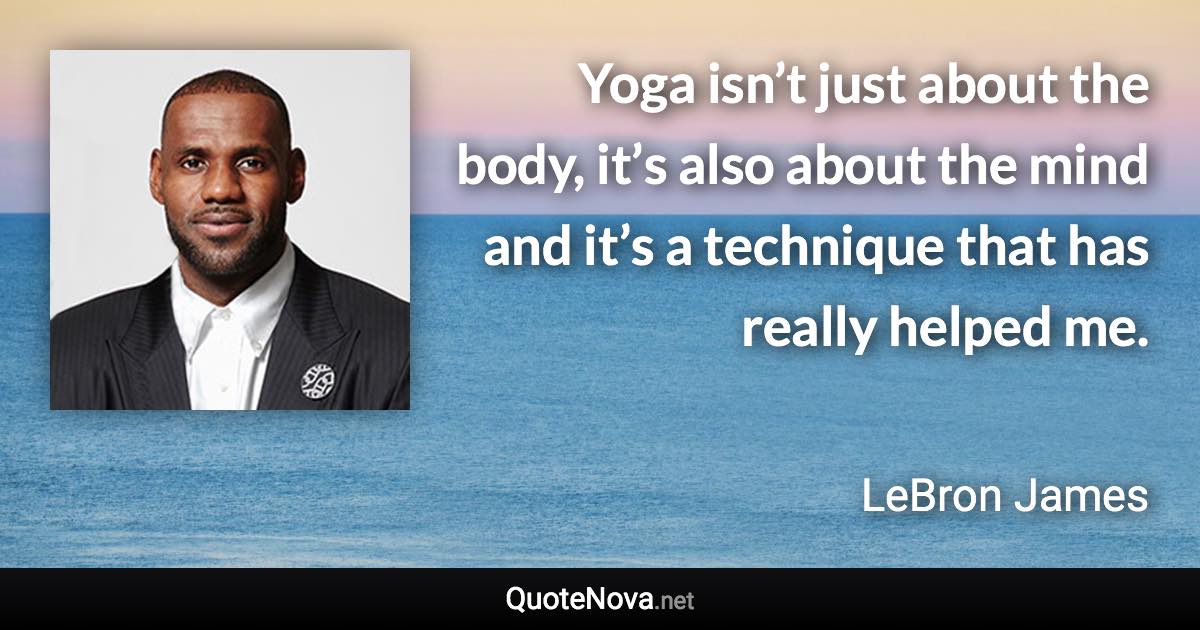 Yoga isn’t just about the body, it’s also about the mind and it’s a technique that has really helped me. - LeBron James quote