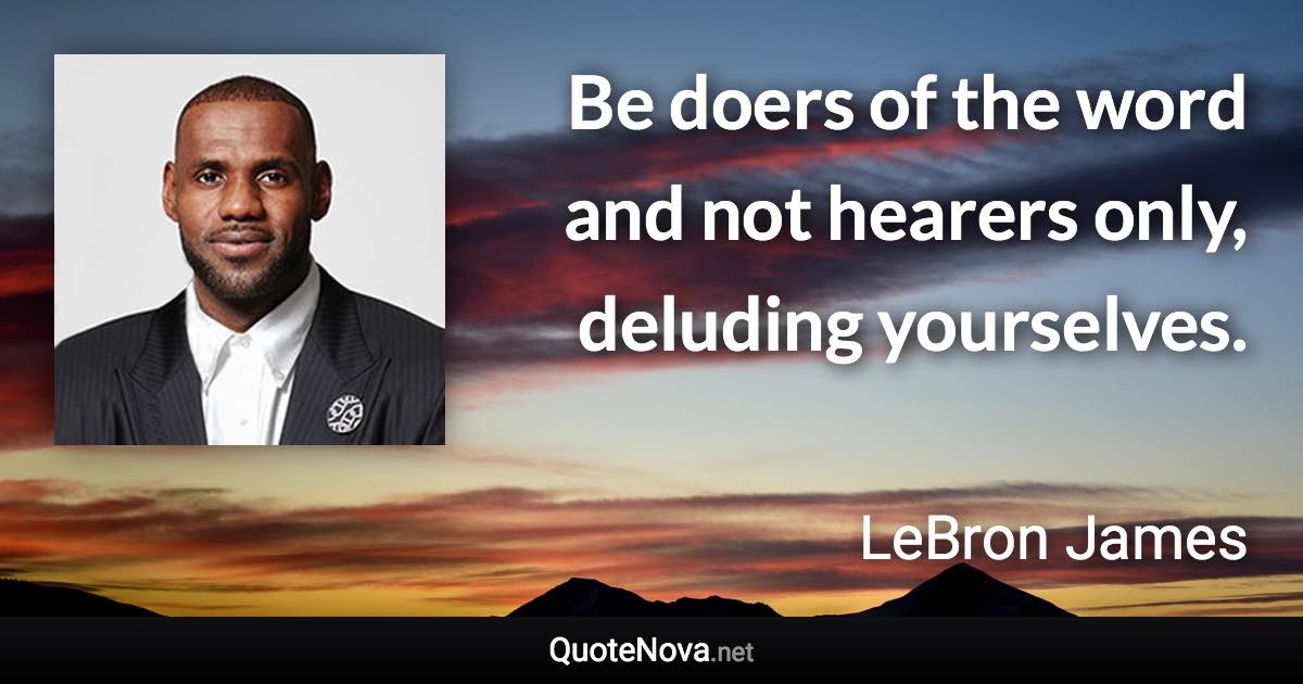 Be doers of the word and not hearers only, deluding yourselves. - LeBron James quote