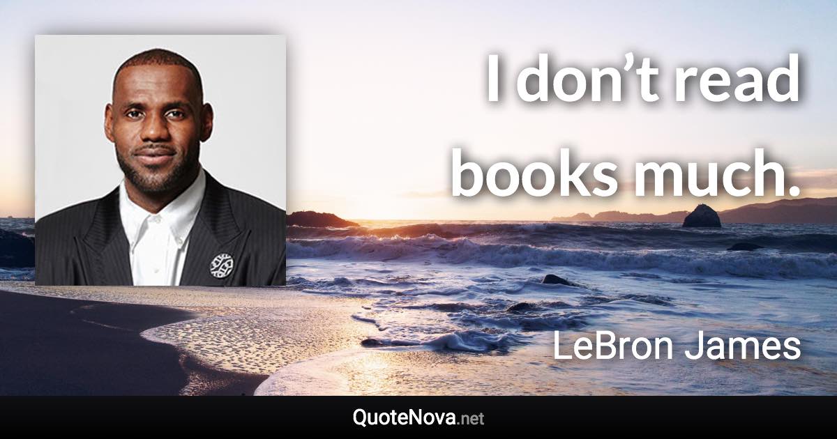 I don’t read books much. - LeBron James quote