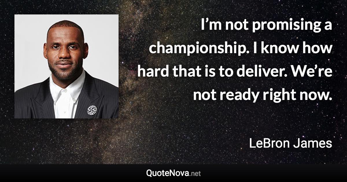 I’m not promising a championship. I know how hard that is to deliver. We’re not ready right now. - LeBron James quote