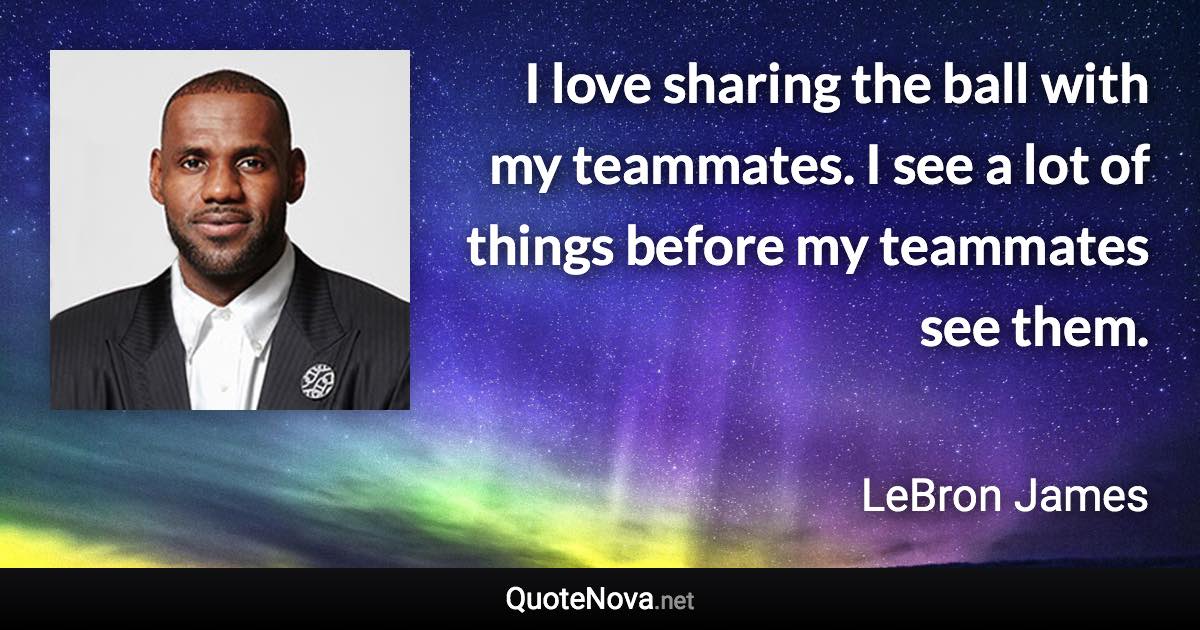 I love sharing the ball with my teammates. I see a lot of things before my teammates see them. - LeBron James quote
