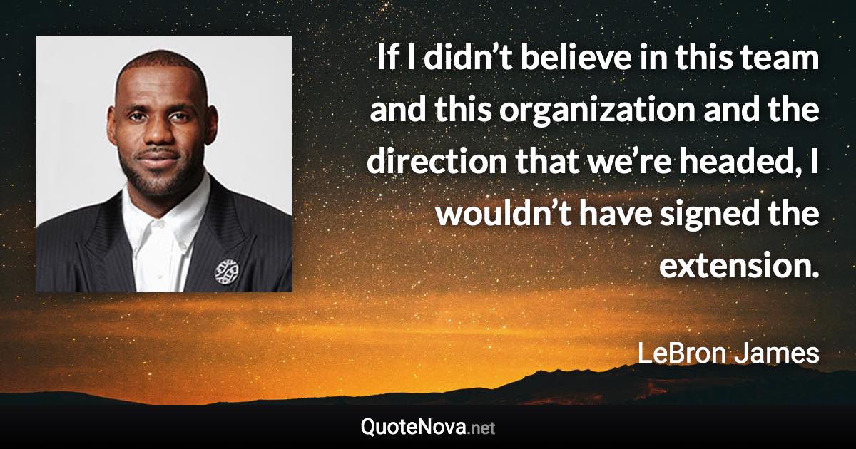 If I didn’t believe in this team and this organization and the direction that we’re headed, I wouldn’t have signed the extension. - LeBron James quote