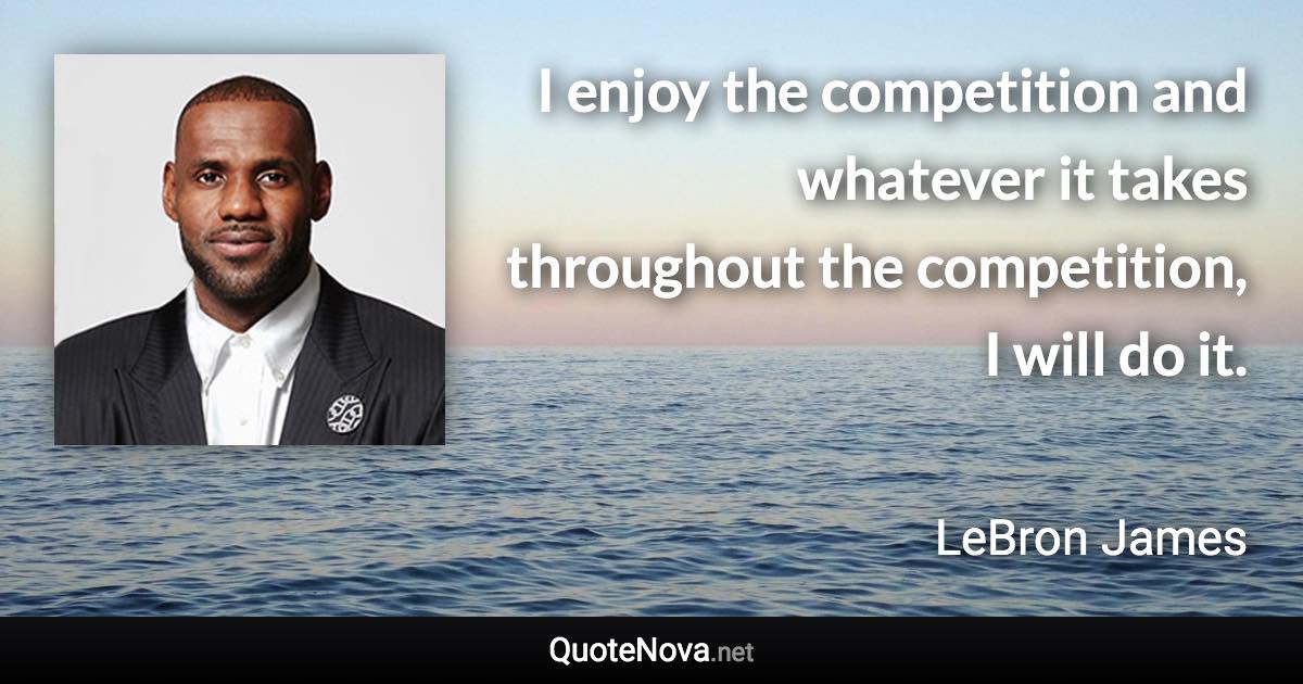 I enjoy the competition and whatever it takes throughout the competition, I will do it. - LeBron James quote