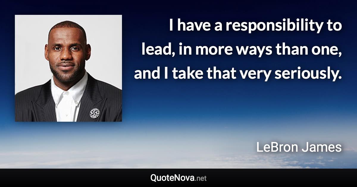I have a responsibility to lead, in more ways than one, and I take that very seriously. - LeBron James quote