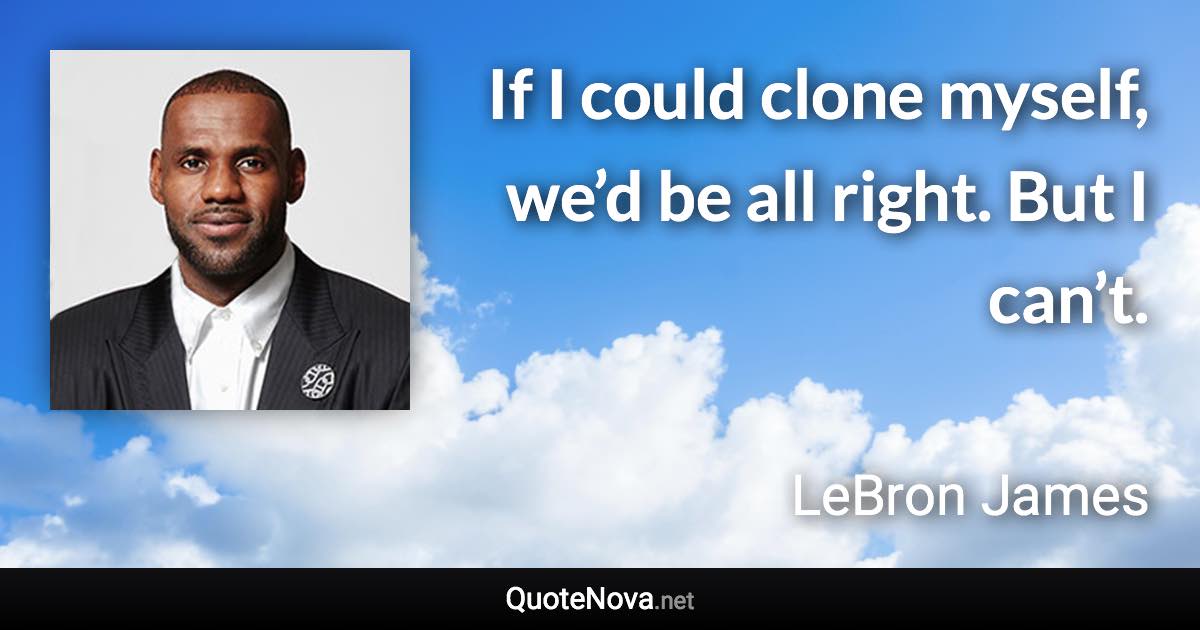 If I could clone myself, we’d be all right. But I can’t. - LeBron James quote