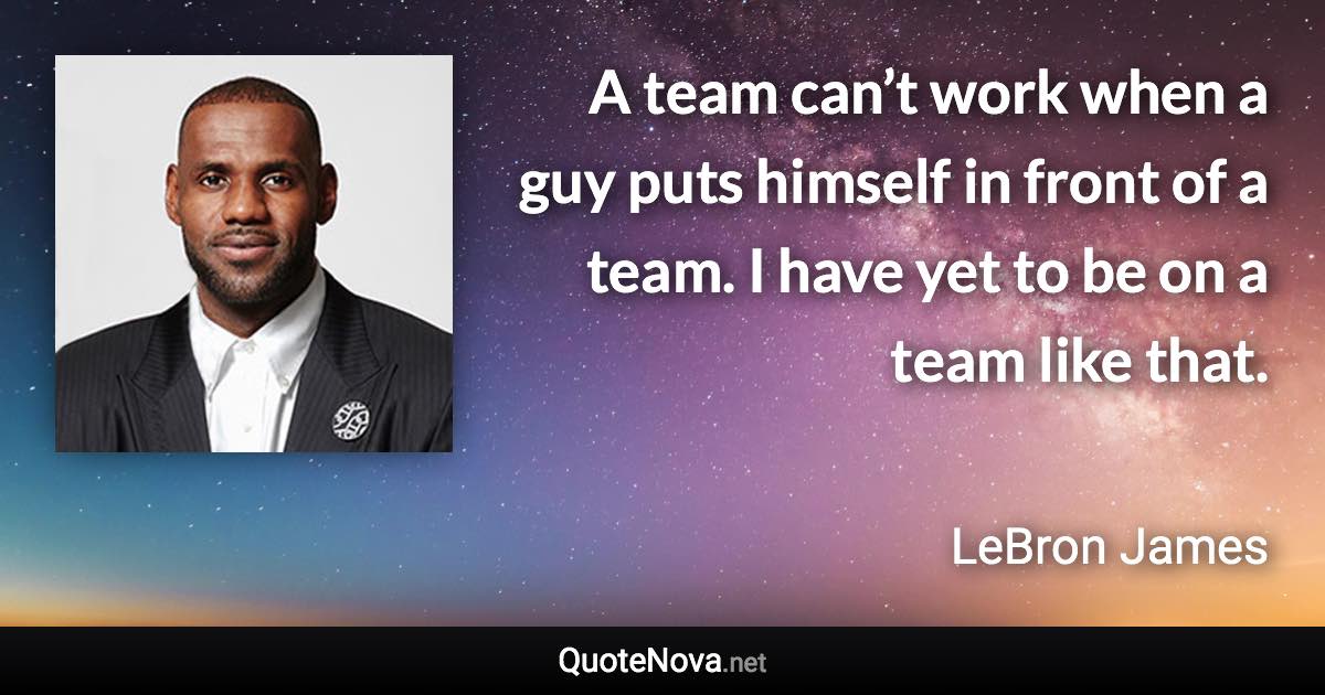 A team can’t work when a guy puts himself in front of a team. I have yet to be on a team like that. - LeBron James quote