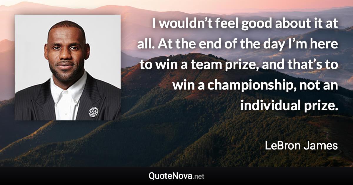 I wouldn’t feel good about it at all. At the end of the day I’m here to win a team prize, and that’s to win a championship, not an individual prize. - LeBron James quote