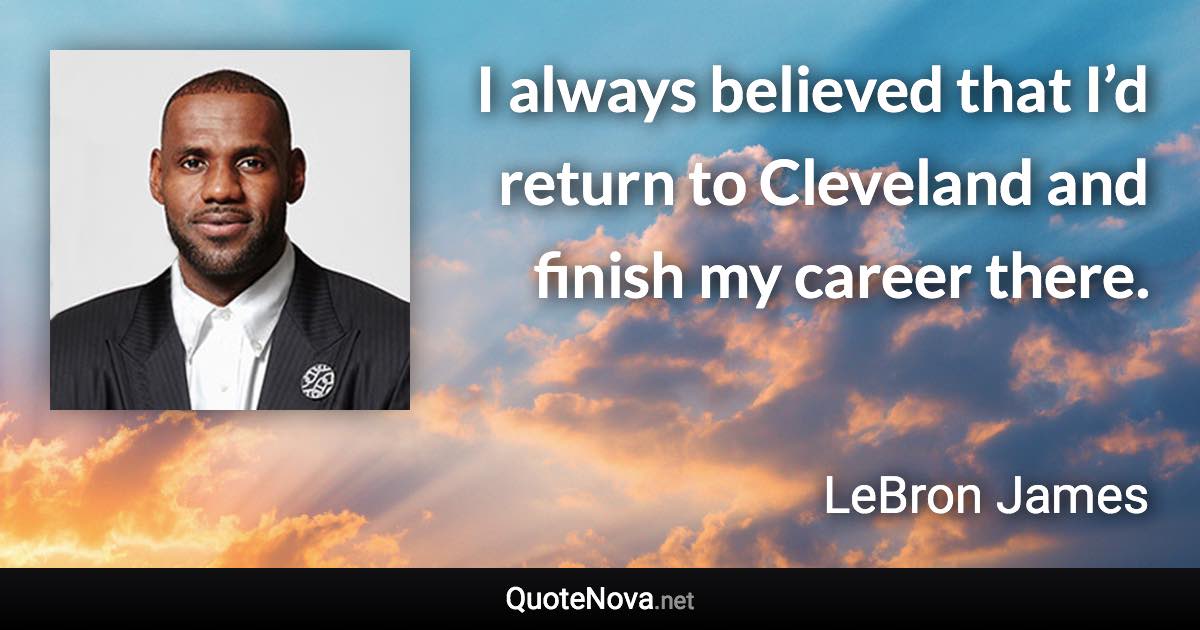 I always believed that I’d return to Cleveland and finish my career there. - LeBron James quote