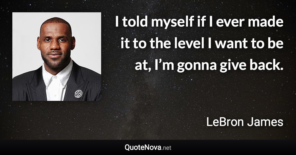 I told myself if I ever made it to the level I want to be at, I’m gonna give back. - LeBron James quote