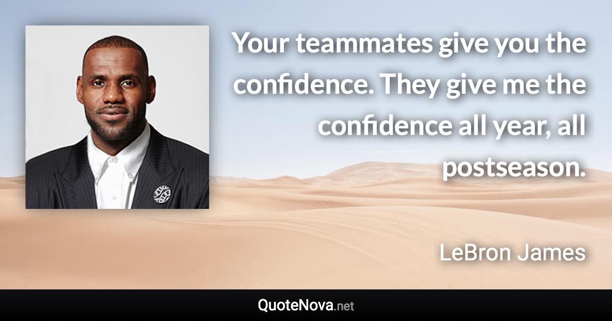 Your teammates give you the confidence. They give me the confidence all year, all postseason. - LeBron James quote