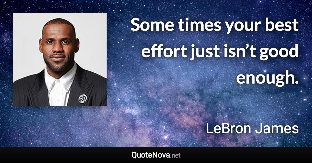 Some times your best effort just isn’t good enough. - LeBron James quote