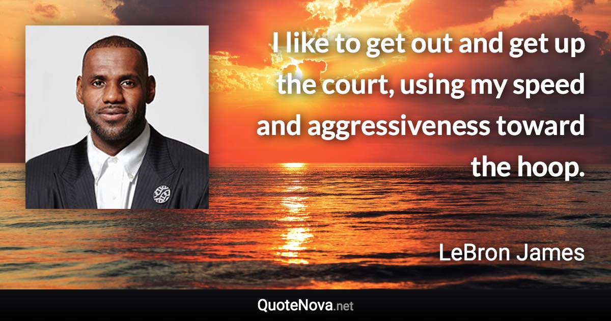 I like to get out and get up the court, using my speed and aggressiveness toward the hoop. - LeBron James quote