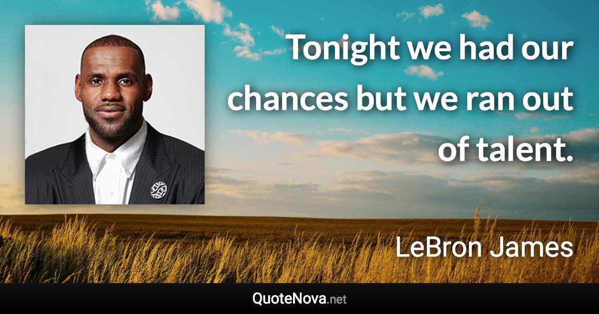 Tonight we had our chances but we ran out of talent. - LeBron James quote