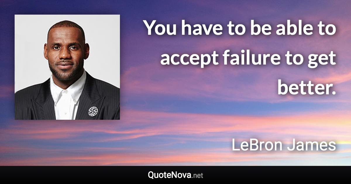 You have to be able to accept failure to get better. - LeBron James quote