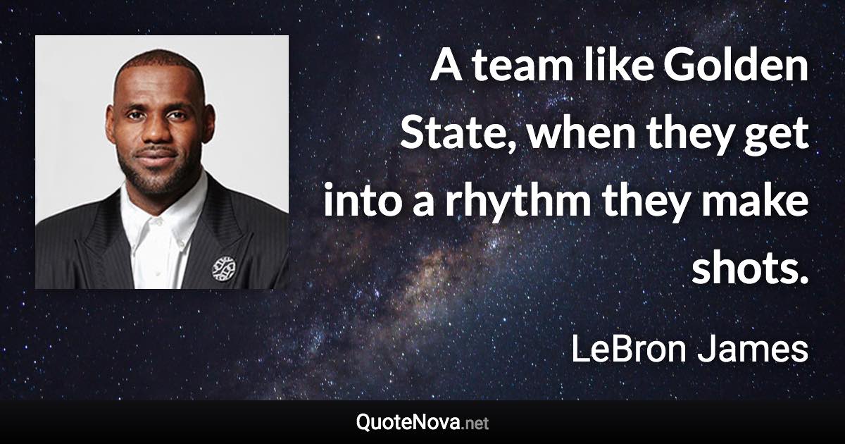 A team like Golden State, when they get into a rhythm they make shots. - LeBron James quote