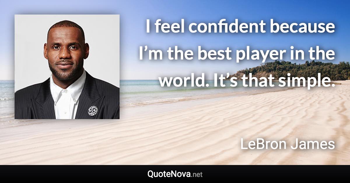 I feel confident because I’m the best player in the world. It’s that simple. - LeBron James quote