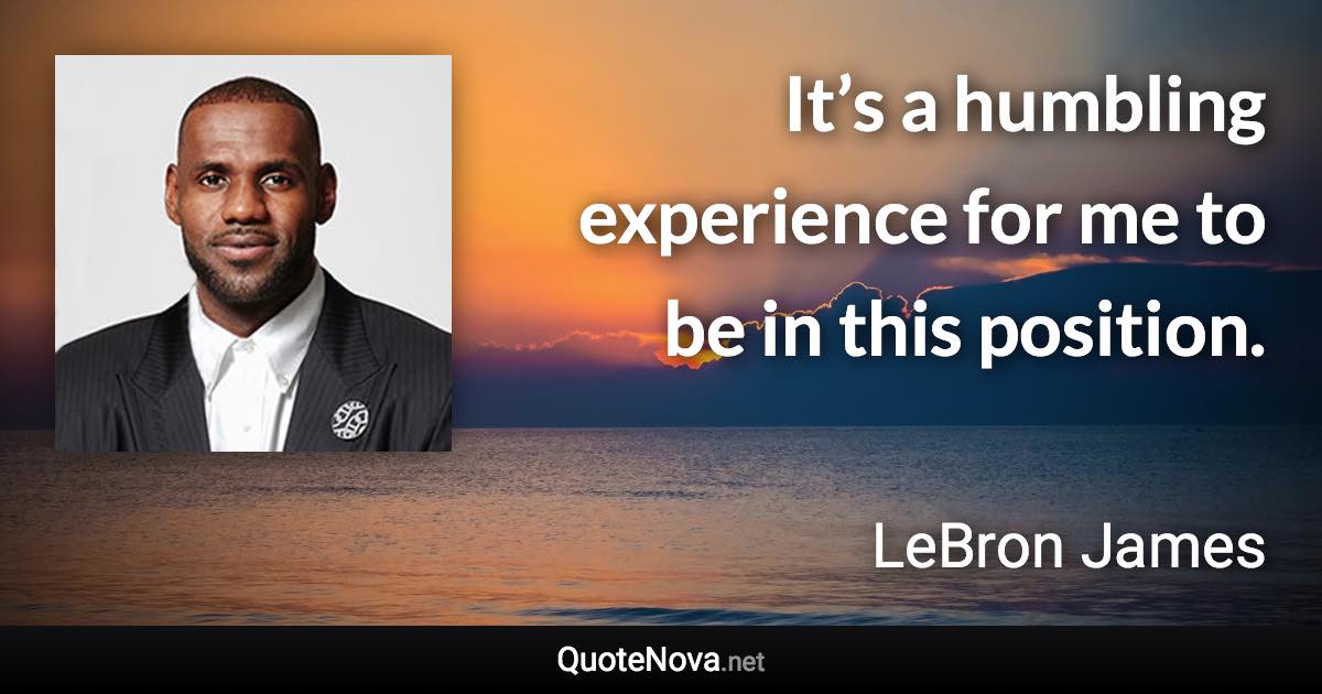 It’s a humbling experience for me to be in this position. - LeBron James quote