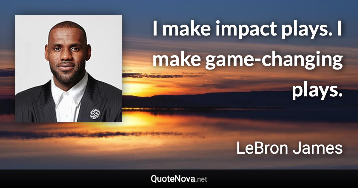 I make impact plays. I make game-changing plays. - LeBron James quote