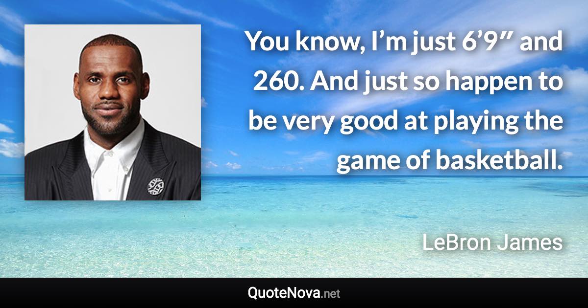 You know, I’m just 6’9″ and 260. And just so happen to be very good at playing the game of basketball. - LeBron James quote