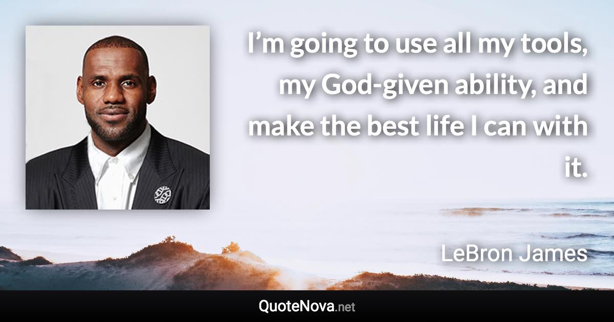 I’m going to use all my tools, my God-given ability, and make the best life I can with it. - LeBron James quote