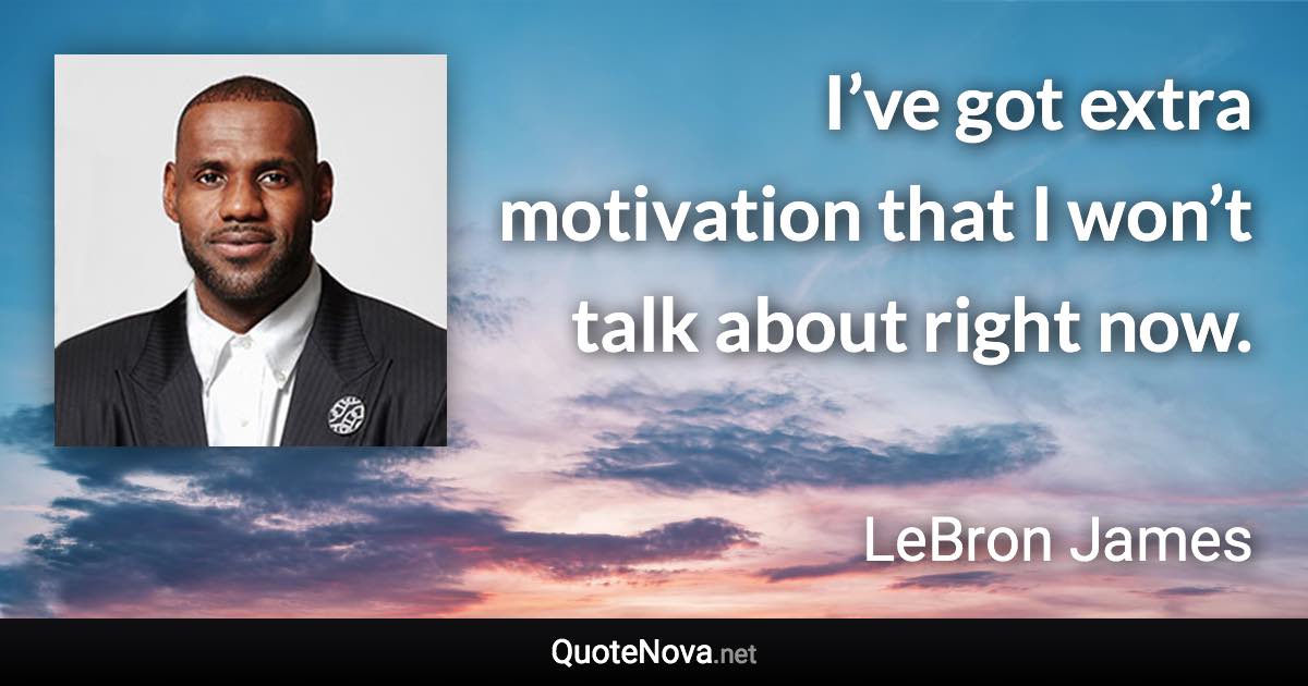 I’ve got extra motivation that I won’t talk about right now. - LeBron James quote