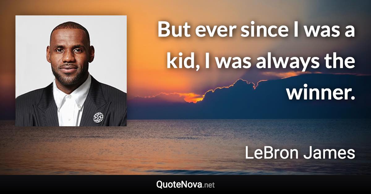 But ever since I was a kid, I was always the winner. - LeBron James quote