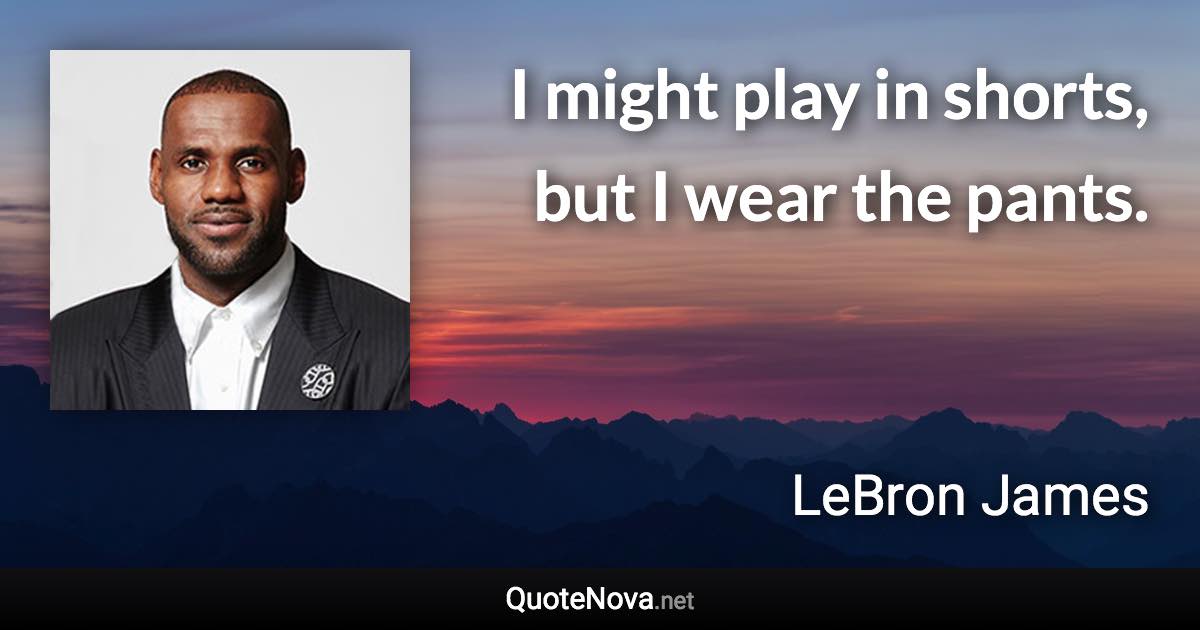 I might play in shorts, but I wear the pants. - LeBron James quote