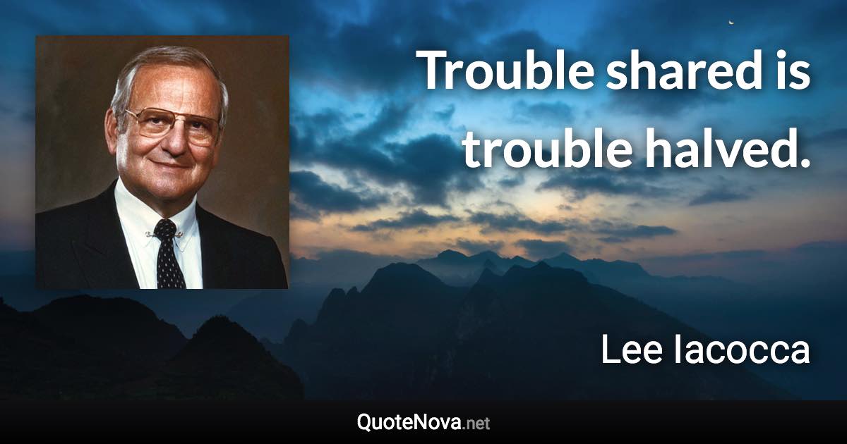 Trouble shared is trouble halved. - Lee Iacocca quote