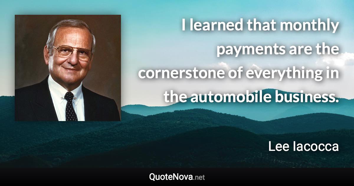 I learned that monthly payments are the cornerstone of everything in the automobile business. - Lee Iacocca quote