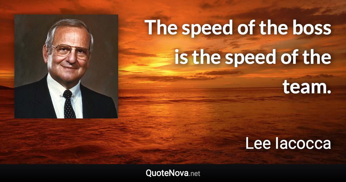 The speed of the boss is the speed of the team. - Lee Iacocca quote