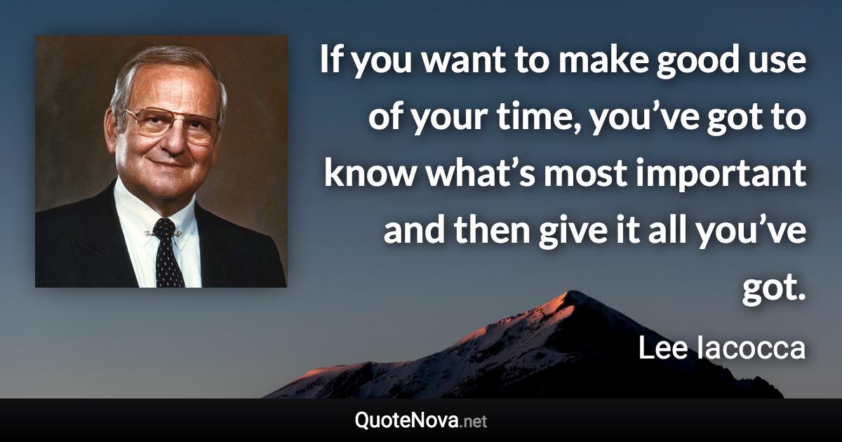 If you want to make good use of your time, you’ve got to know what’s most important and then give it all you’ve got. - Lee Iacocca quote