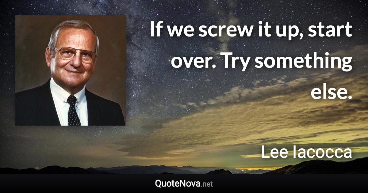 If we screw it up, start over. Try something else. - Lee Iacocca quote