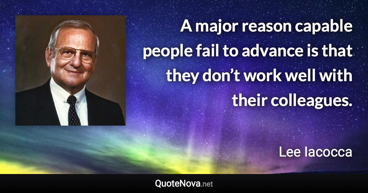 A major reason capable people fail to advance is that they don’t work well with their colleagues. - Lee Iacocca quote