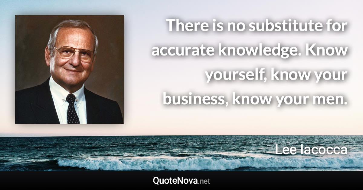 There is no substitute for accurate knowledge. Know yourself, know your business, know your men. - Lee Iacocca quote