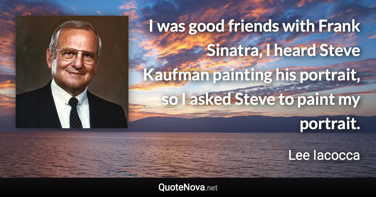 I was good friends with Frank Sinatra, I heard Steve Kaufman painting his portrait, so I asked Steve to paint my portrait. - Lee Iacocca quote