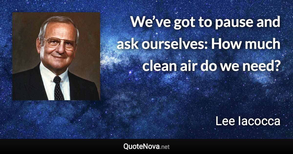 We’ve got to pause and ask ourselves: How much clean air do we need? - Lee Iacocca quote