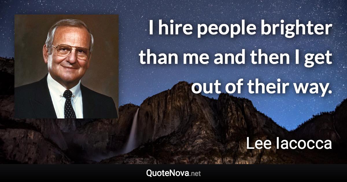 I hire people brighter than me and then I get out of their way. - Lee Iacocca quote