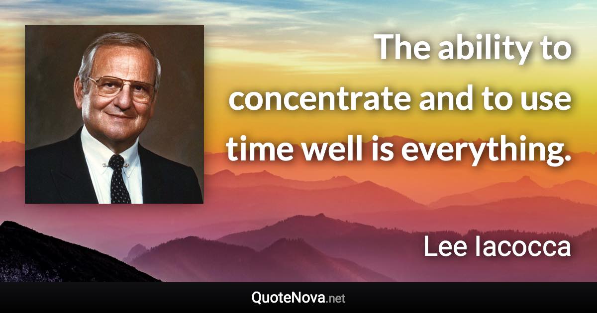 The ability to concentrate and to use time well is everything. - Lee Iacocca quote