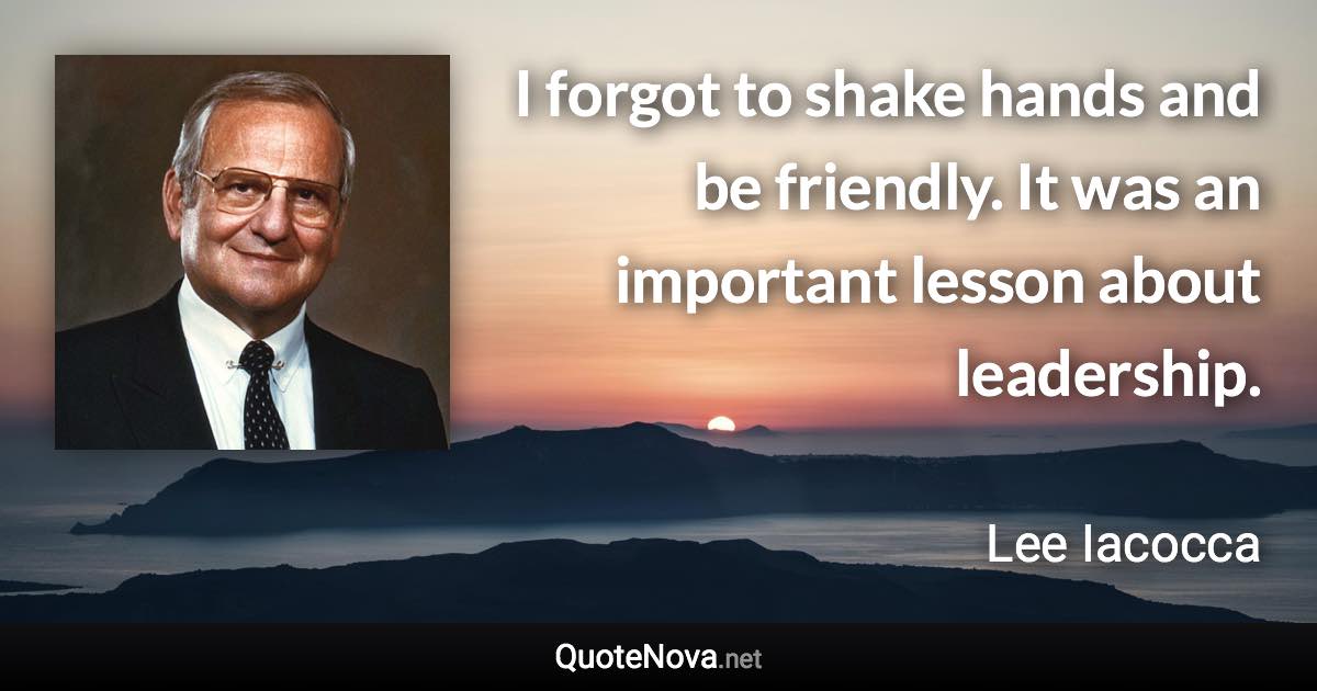 I forgot to shake hands and be friendly. It was an important lesson about leadership. - Lee Iacocca quote