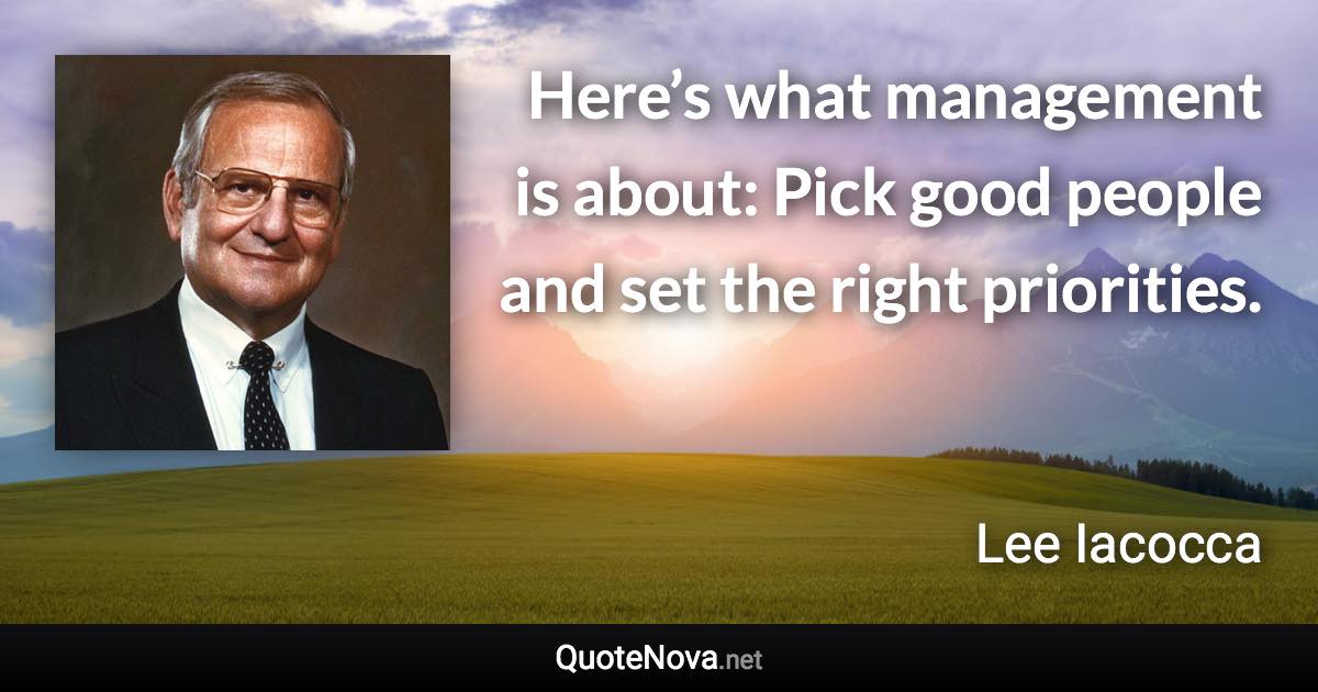 Here’s what management is about: Pick good people and set the right priorities. - Lee Iacocca quote